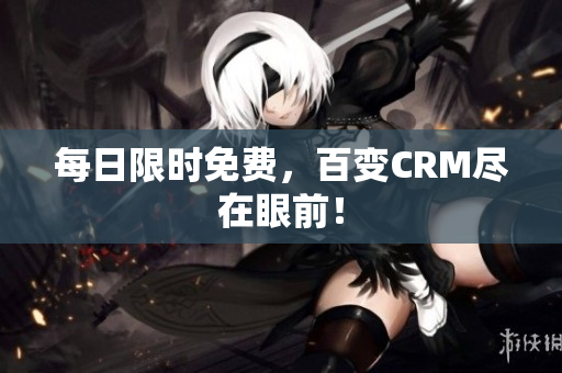 每日限时免费，百变CRM尽在眼前！