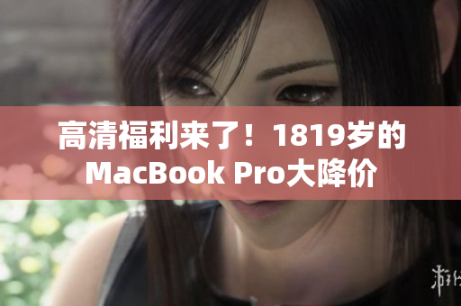 高清福利来了！1819岁的MacBook Pro大降价