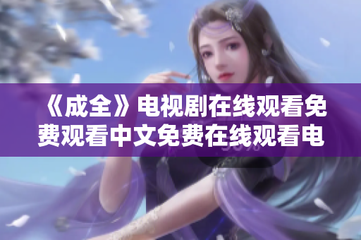 《成全》电视剧在线观看免费观看中文免费在线观看电视剧《成全》中文版