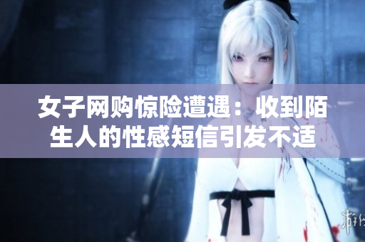 女子网购惊险遭遇：收到陌生人的性感短信引发不适
