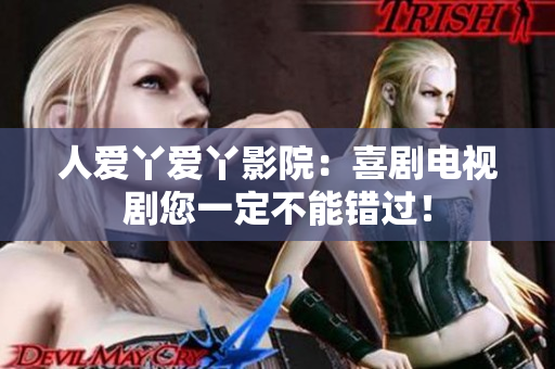 人爱丫爱丫影院：喜剧电视剧您一定不能错过！