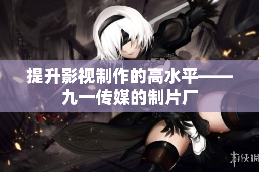 提升影视制作的高水平——九一传媒的制片厂