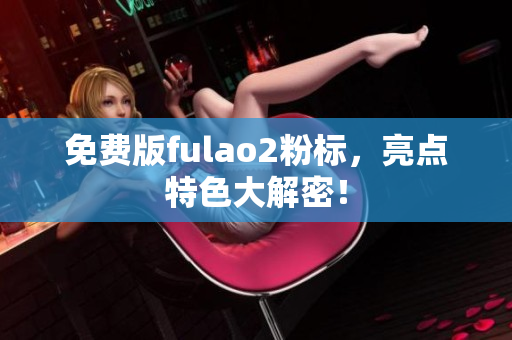 免费版fulao2粉标，亮点特色大解密！