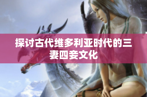 探讨古代维多利亚时代的三妻四妾文化