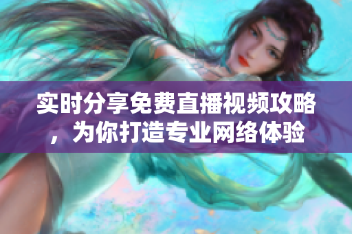 实时分享免费直播视频攻略，为你打造专业网络体验