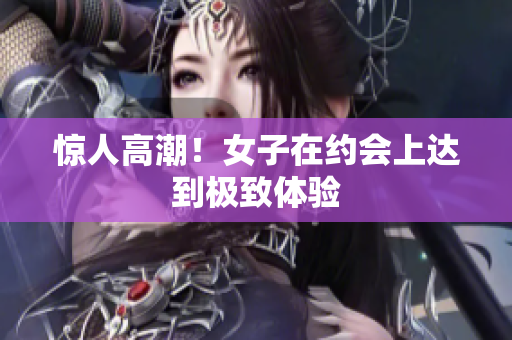 惊人高潮！女子在约会上达到极致体验