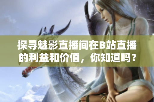 探寻魅影直播间在B站直播的利益和价值，你知道吗？