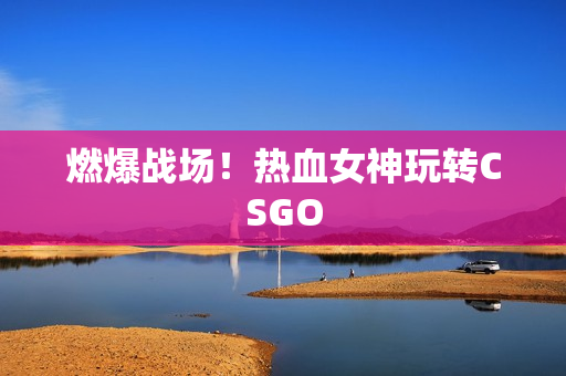 燃爆战场！热血女神玩转CSGO
