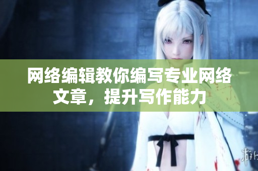 网络编辑教你编写专业网络文章，提升写作能力