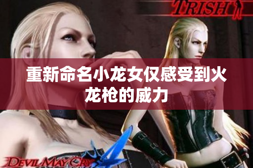 重新命名小龙女仅感受到火龙枪的威力