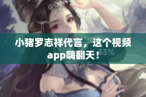 小猪罗志祥代言，这个视频app嗨翻天！