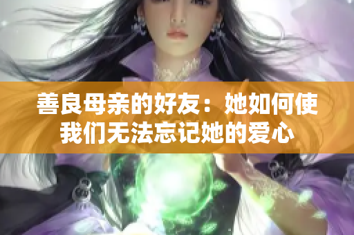 善良母亲的好友：她如何使我们无法忘记她的爱心