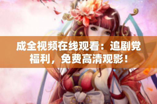成全视频在线观看：追剧党福利，免费高清观影！