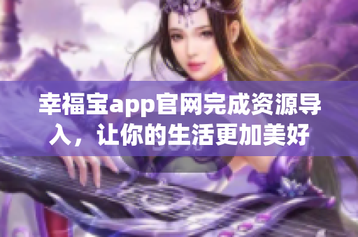 幸福宝app官网完成资源导入，让你的生活更加美好