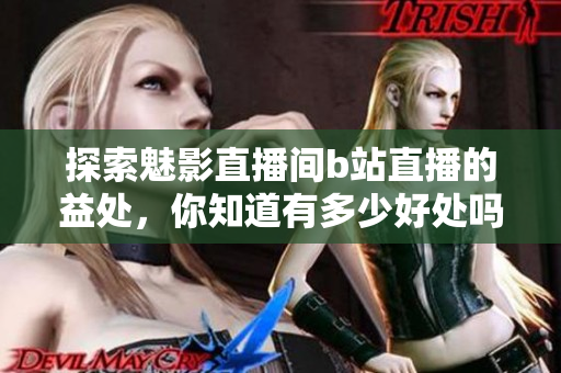 探索魅影直播间b站直播的益处，你知道有多少好处吗？