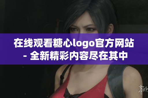 在线观看糖心logo官方网站 - 全新精彩内容尽在其中