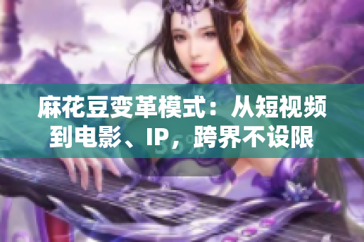 麻花豆变革模式：从短视频到电影、IP，跨界不设限