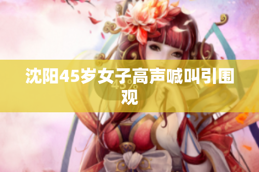 沈阳45岁女子高声喊叫引围观