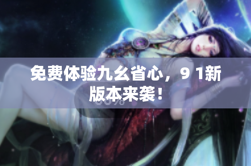 免费体验九幺省心，9 1新版本来袭！