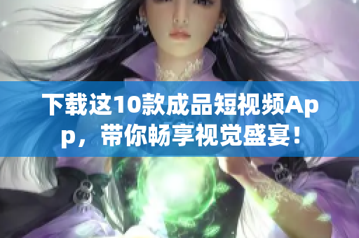 下载这10款成品短视频App，带你畅享视觉盛宴！