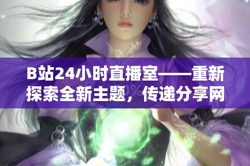 B站24小时直播室——重新探索全新主题，传递分享网络生活的最佳空间。