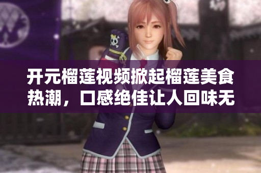 开元榴莲视频掀起榴莲美食热潮，口感绝佳让人回味无穷