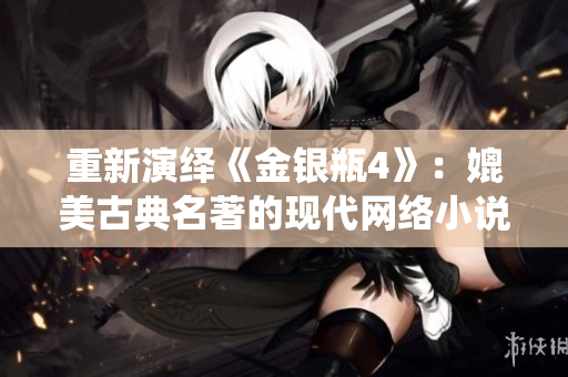 重新演绎《金银瓶4》：媲美古典名著的现代网络小说