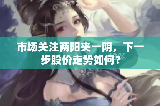 市场关注两阳夹一阴，下一步股价走势如何？