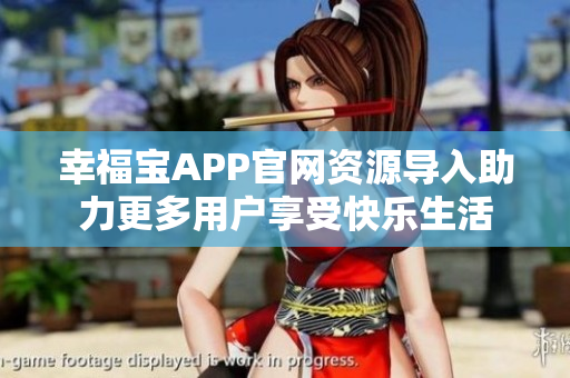 幸福宝APP官网资源导入助力更多用户享受快乐生活