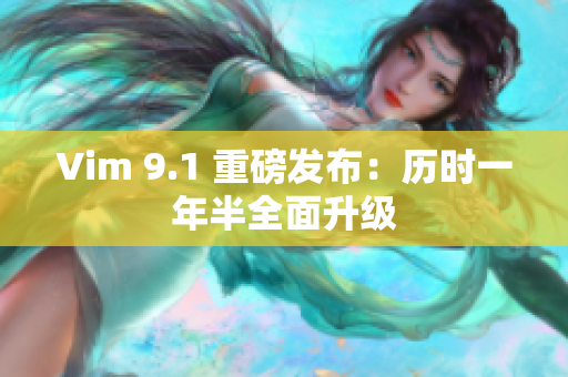 Vim 9.1 重磅发布：历时一年半全面升级