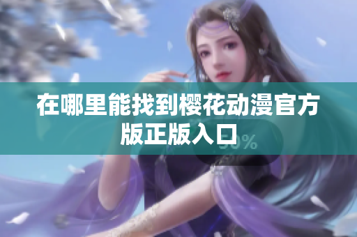 在哪里能找到樱花动漫官方版正版入口