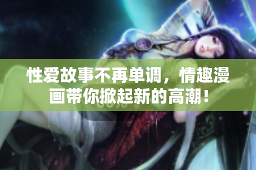 性爱故事不再单调，情趣漫画带你掀起新的高潮！