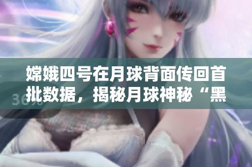 嫦娥四号在月球背面传回首批数据，揭秘月球神秘“黑暗面”