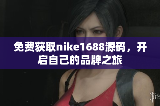 免费获取nike1688源码，开启自己的品牌之旅