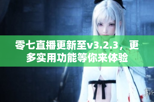 零七直播更新至v3.2.3，更多实用功能等你来体验