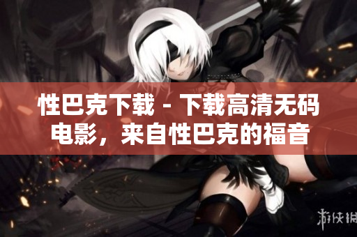 性巴克下载 - 下载高清无码电影，来自性巴克的福音