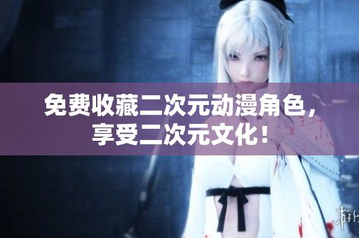 免费收藏二次元动漫角色，享受二次元文化！