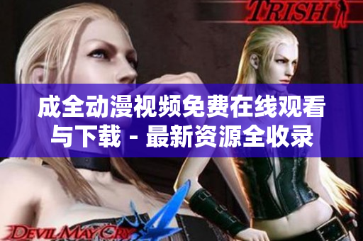 成全动漫视频免费在线观看与下载 - 最新资源全收录
