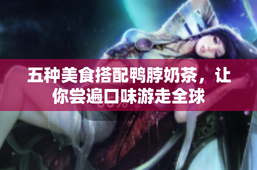 五种美食搭配鸭脖奶茶，让你尝遍口味游走全球