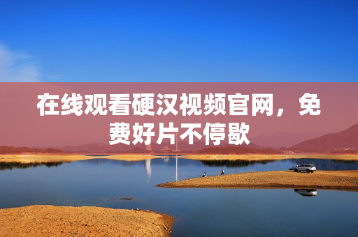在线观看硬汉视频官网，免费好片不停歇
