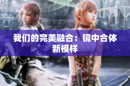 我们的完美融合：镜中合体新模样