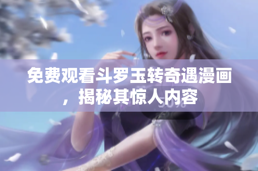 免费观看斗罗玉转奇遇漫画，揭秘其惊人内容