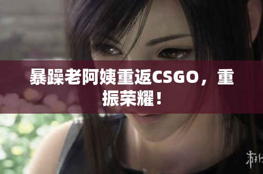暴躁老阿姨重返CSGO，重振荣耀！