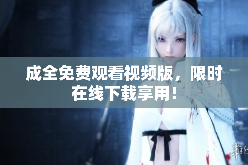 成全免费观看视频版，限时在线下载享用！