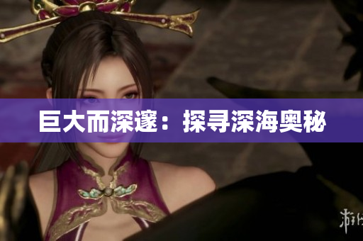 巨大而深邃：探寻深海奥秘