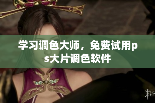 学习调色大师，免费试用ps大片调色软件