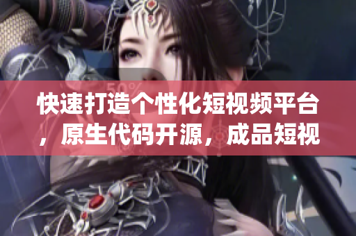 快速打造个性化短视频平台，原生代码开源，成品短视频app源码可享优惠