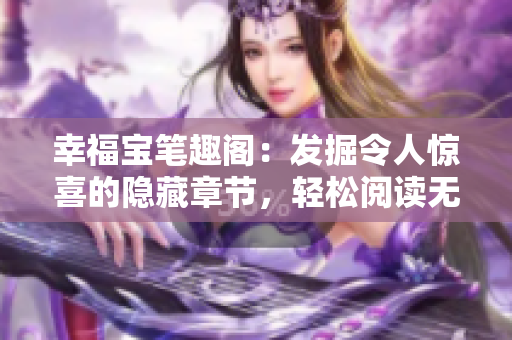 幸福宝笔趣阁：发掘令人惊喜的隐藏章节，轻松阅读无弹窗