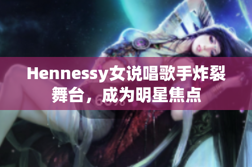 Hennessy女说唱歌手炸裂舞台，成为明星焦点