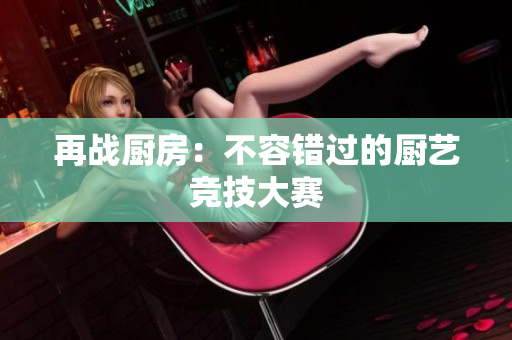 再战厨房：不容错过的厨艺竞技大赛